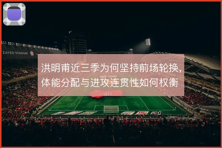 洪明甫近三季为何坚持前场轮换，体能分配与进攻连贯性如何权衡