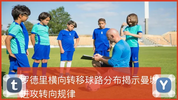 罗德里横向转移球路分布揭示曼城进攻转向规律