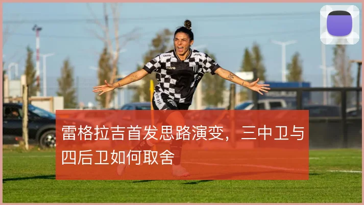 雷格拉吉首发思路演变，三中卫与四后卫如何取舍