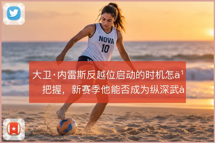 大卫·内雷斯反越位启动的时机怎么把握，新赛季他能否成为纵深武器