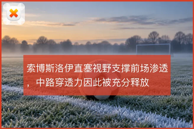 索博斯洛伊直塞视野支撑前场渗透，中路穿透力因此被充分释放