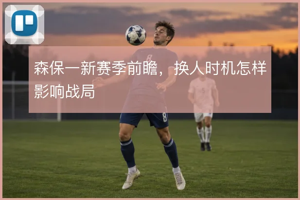 森保一新赛季前瞻，换人时机怎样影响战局