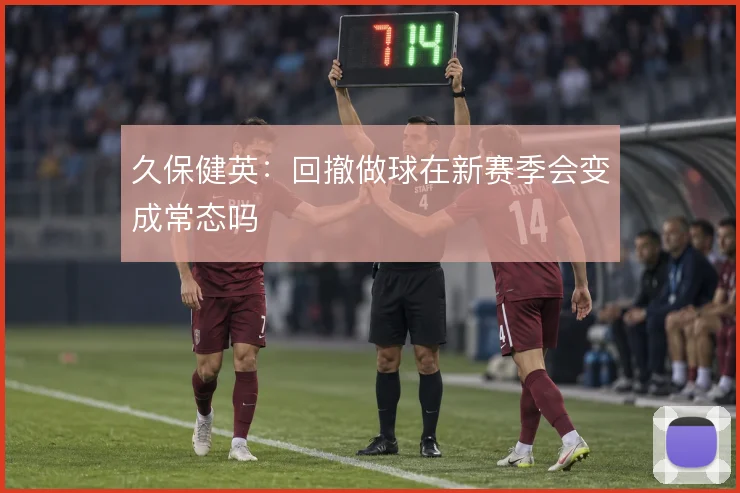 久保健英：回撤做球在新赛季会变成常态吗