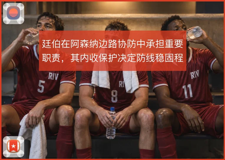 廷伯在阿森纳边路协防中承担重要职责，其内收保护决定防线稳固程度