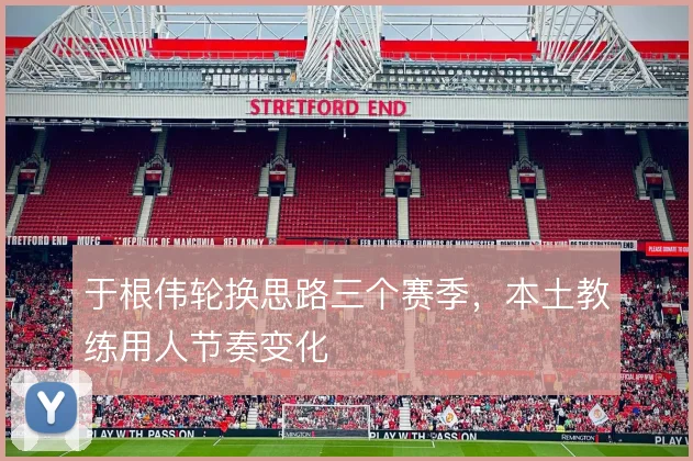 于根伟轮换思路三个赛季，本土教练用人节奏变化