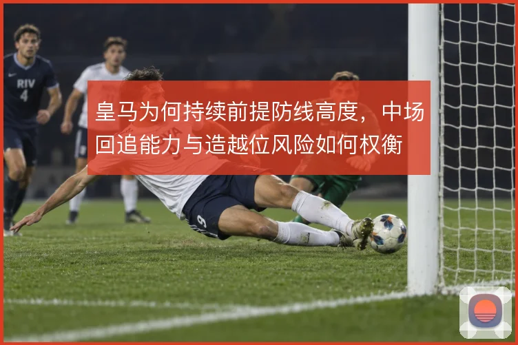 皇马为何持续前提防线高度，中场回追能力与造越位风险如何权衡