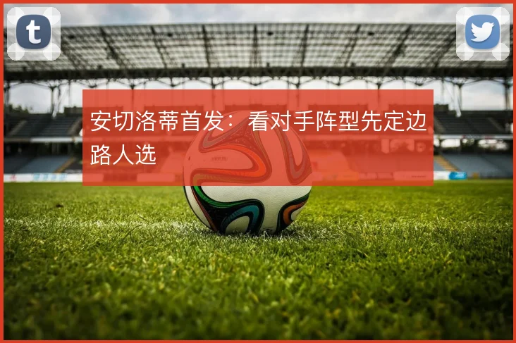安切洛蒂首发：看对手阵型先定边路人选