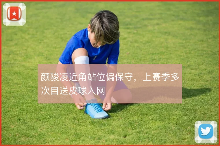 颜骏凌近角站位偏保守，上赛季多次目送皮球入网
