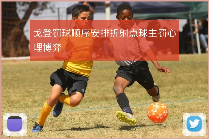 戈登罚球顺序安排折射点球主罚心理博弈