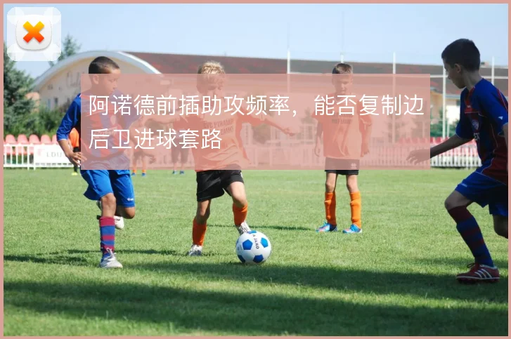 阿诺德前插助攻频率，能否复制边后卫进球套路