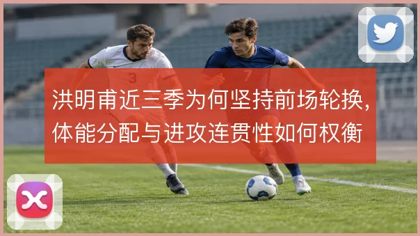 洪明甫近三季为何坚持前场轮换,体能分配与进攻连贯性如何权衡
