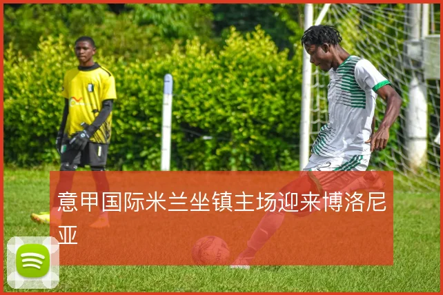 意甲国际米兰坐镇主场迎来博洛尼亚