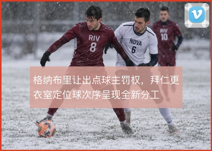 格纳布里让出点球主罚权，拜仁更衣室定位球次序呈现全新分工