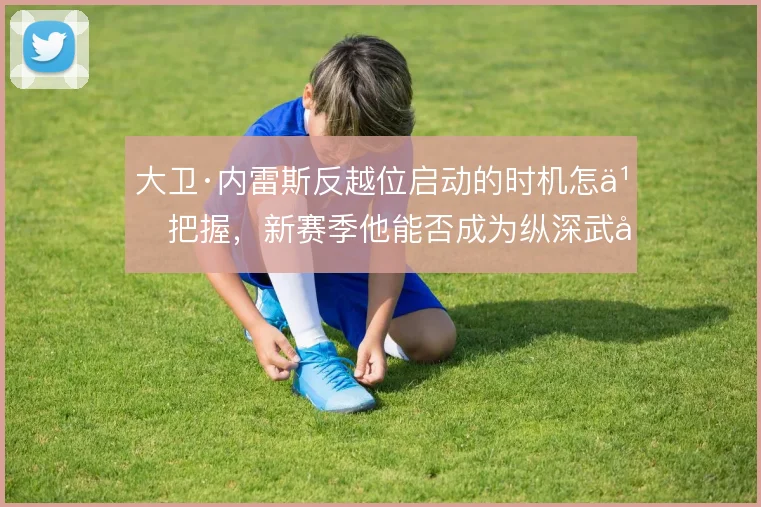 大卫·内雷斯反越位启动的时机怎么把握，新赛季他能否成为纵深武器