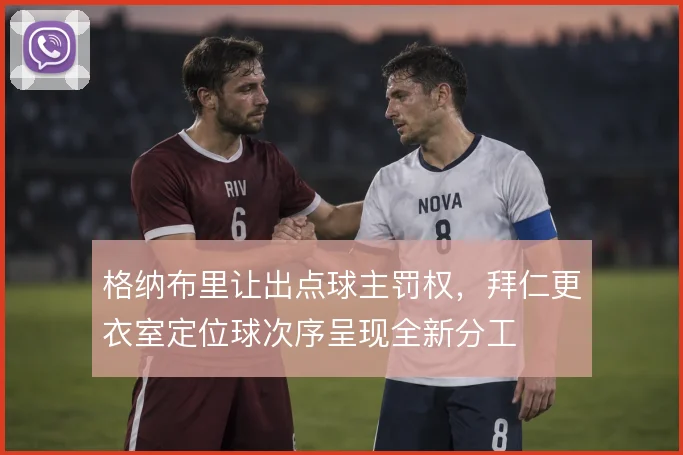 格纳布里让出点球主罚权，拜仁更衣室定位球次序呈现全新分工