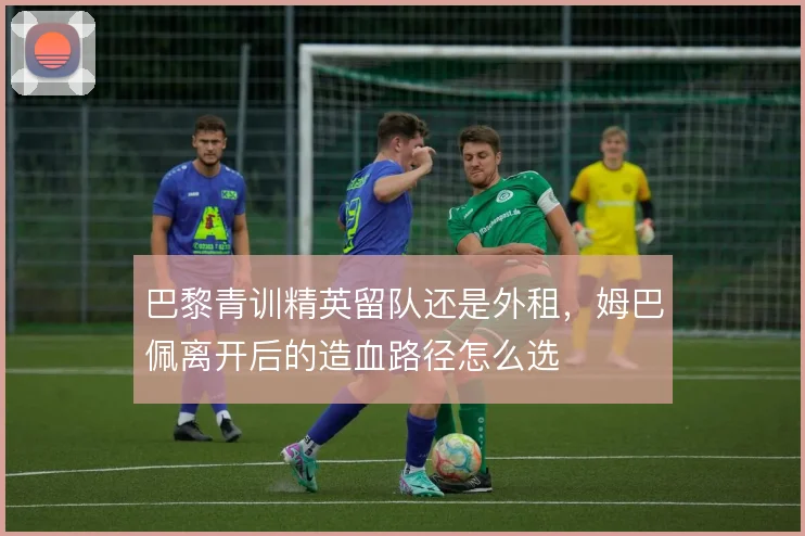 巴黎青训精英留队还是外租，姆巴佩离开后的造血路径怎么选