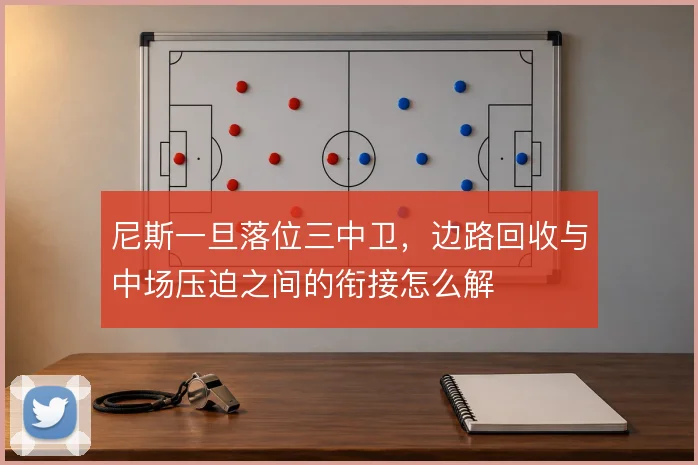 尼斯一旦落位三中卫,边路回收与中场压迫之间的衔接怎么解
