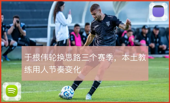 于根伟轮换思路三个赛季，本土教练用人节奏变化