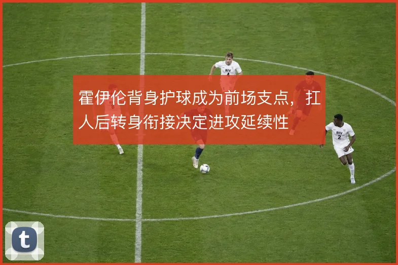 霍伊伦背身护球成为前场支点，扛人后转身衔接决定进攻延续性