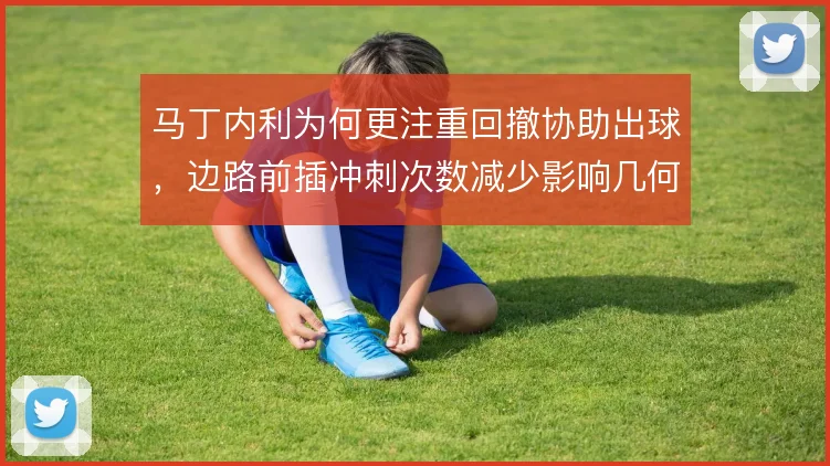 马丁内利为何更注重回撤协助出球，边路前插冲刺次数减少影响几何