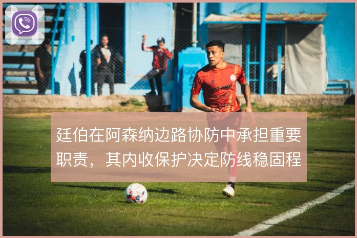 廷伯在阿森纳边路协防中承担重要职责，其内收保护决定防线稳固程度