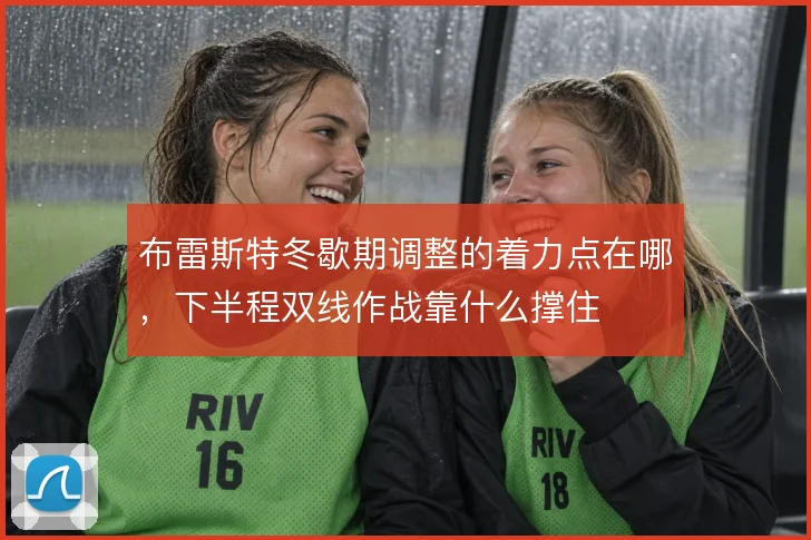 布雷斯特冬歇期调整的着力点在哪，下半程双线作战靠什么撑住