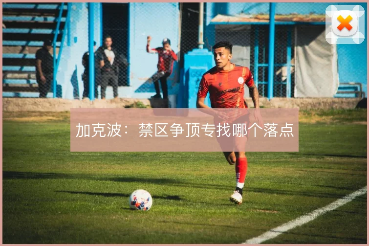 加克波：禁区争顶专找哪个落点