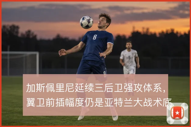 加斯佩里尼延续三后卫强攻体系，翼卫前插幅度仍是亚特兰大战术底色