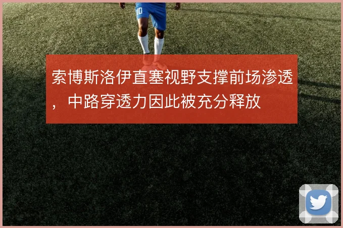 索博斯洛伊直塞视野支撑前场渗透，中路穿透力因此被充分释放