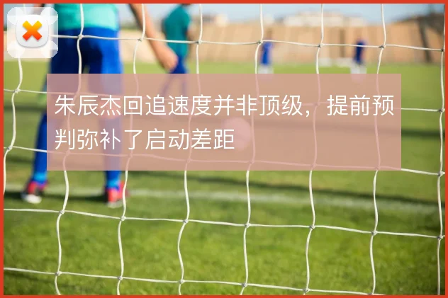 朱辰杰回追速度并非顶级，提前预判弥补了启动差距