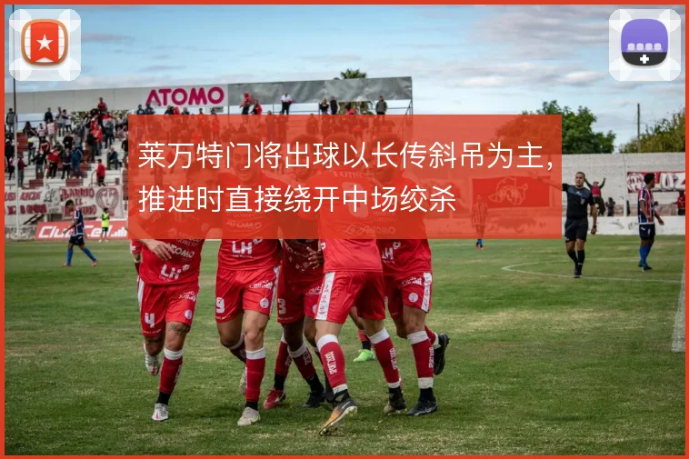 莱万特门将出球以长传斜吊为主，推进时直接绕开中场绞杀