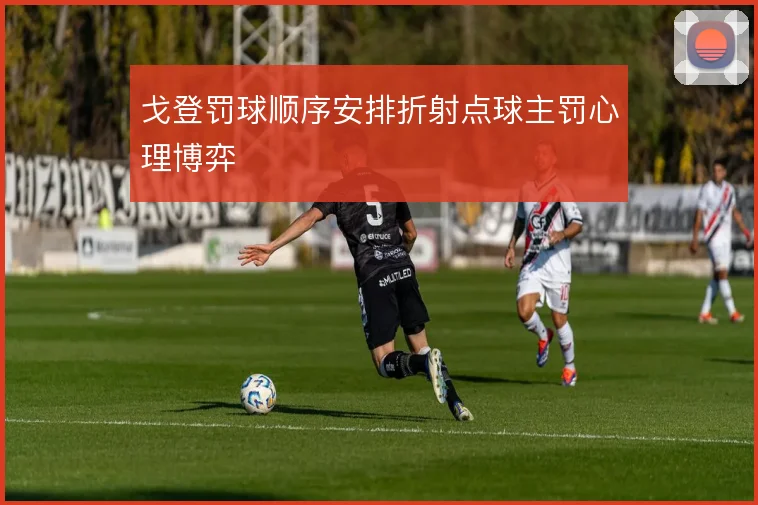 戈登罚球顺序安排折射点球主罚心理博弈
