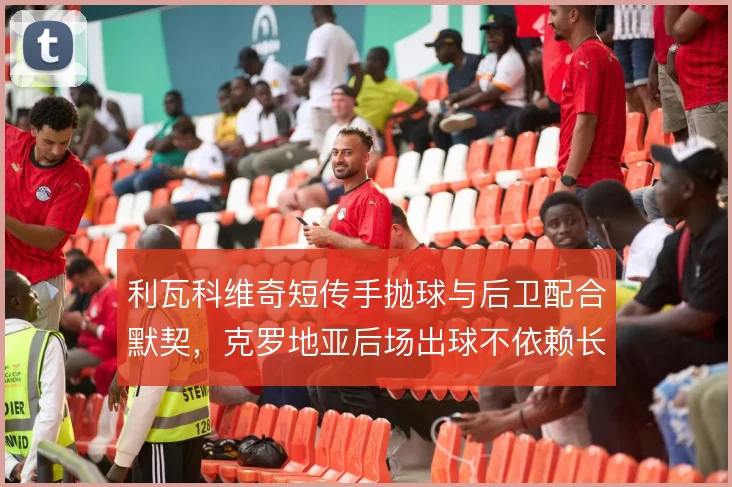 利瓦科维奇短传手抛球与后卫配合默契，克罗地亚后场出球不依赖长传解围