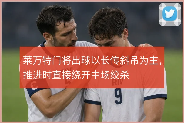 莱万特门将出球以长传斜吊为主，推进时直接绕开中场绞杀