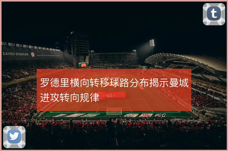 罗德里横向转移球路分布揭示曼城进攻转向规律