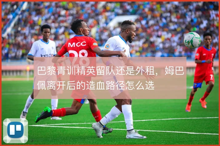 巴黎青训精英留队还是外租，姆巴佩离开后的造血路径怎么选