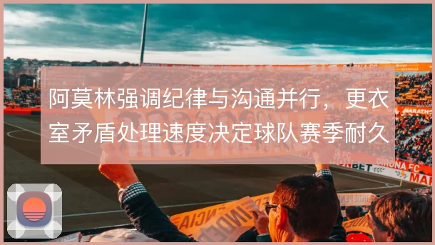 阿莫林强调纪律与沟通并行，更衣室矛盾处理速度决定球队赛季耐久度