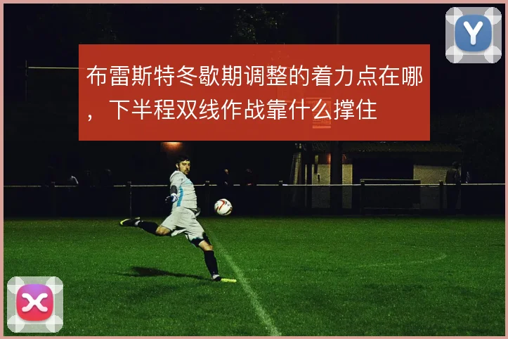 布雷斯特冬歇期调整的着力点在哪，下半程双线作战靠什么撑住