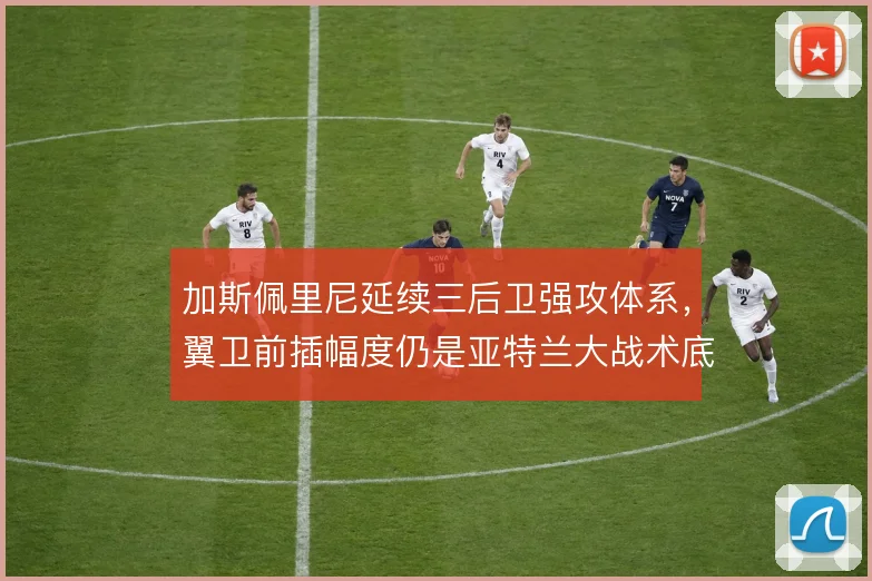 加斯佩里尼延续三后卫强攻体系，翼卫前插幅度仍是亚特兰大战术底色