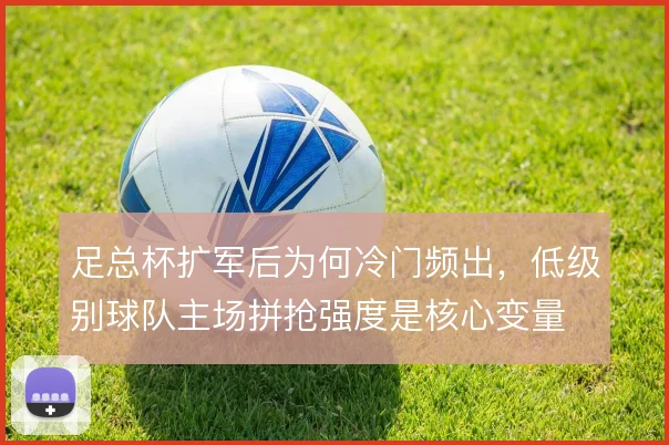 足总杯扩军后为何冷门频出，低级别球队主场拼抢强度是核心变量