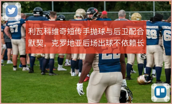 利瓦科维奇短传手抛球与后卫配合默契，克罗地亚后场出球不依赖长传解围