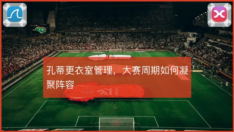 孔蒂更衣室管理，大赛周期如何凝聚阵容