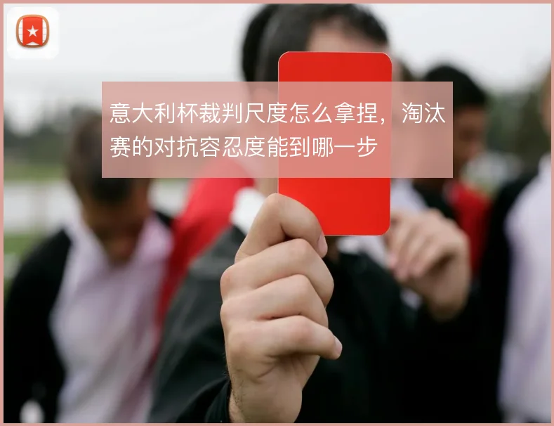 意大利杯裁判尺度怎么拿捏，淘汰赛的对抗容忍度能到哪一步