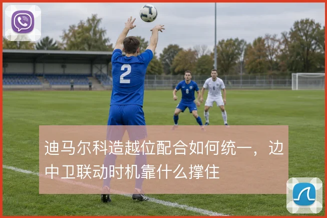迪马尔科造越位配合如何统一，边中卫联动时机靠什么撑住