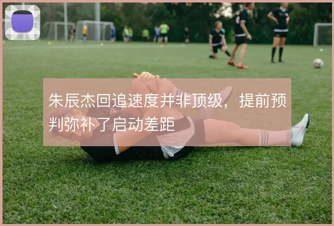 朱辰杰回追速度并非顶级，提前预判弥补了启动差距