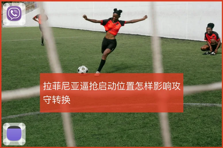 拉菲尼亚逼抢启动位置怎样影响攻守转换