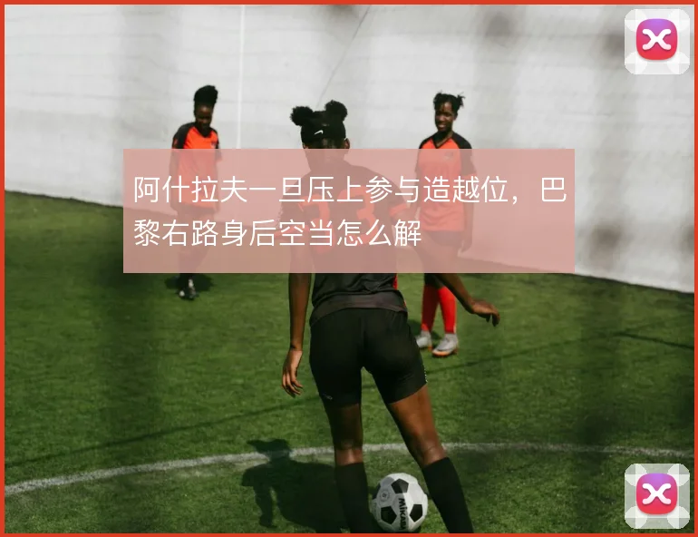 阿什拉夫一旦压上参与造越位，巴黎右路身后空当怎么解