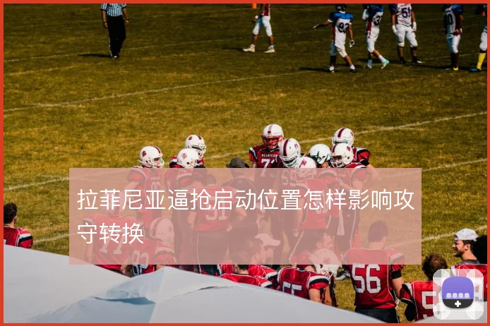 拉菲尼亚逼抢启动位置怎样影响攻守转换