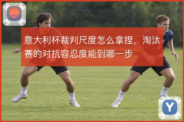 意大利杯裁判尺度怎么拿捏，淘汰赛的对抗容忍度能到哪一步